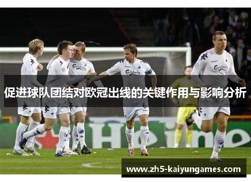 促进球队团结对欧冠出线的关键作用与影响分析 促进球队团结对欧冠出线的关键作用与影响分析