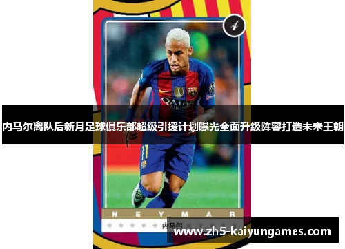 内马尔离队后新月足球俱乐部超级引援计划曝光全面升级阵容打造未来王朝 内马尔离队后新月足球俱乐部超级引援计划曝光全面升级阵容打造未来王朝