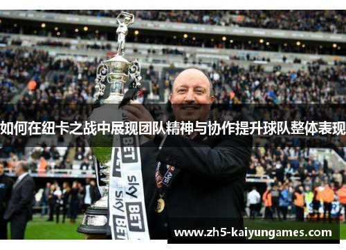 如何在纽卡之战中展现团队精神与协作提升球队整体表现 如何在纽卡之战中展现团队精神与协作提升球队整体表现