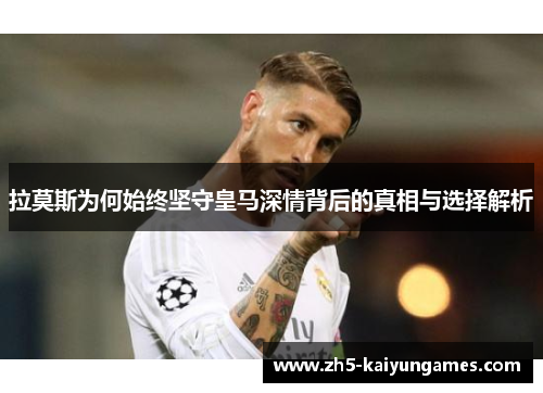 拉莫斯为何始终坚守皇马深情背后的真相与选择解析 拉莫斯为何始终坚守皇马深情背后的真相与选择解析