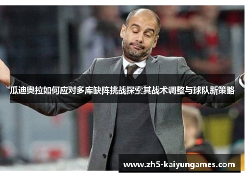 瓜迪奥拉如何应对多库缺阵挑战探索其战术调整与球队新策略 瓜迪奥拉如何应对多库缺阵挑战探索其战术调整与球队新策略