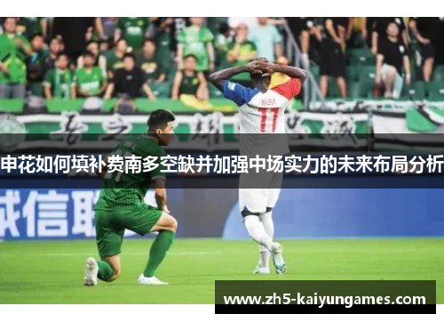 申花如何填补费南多空缺并加强中场实力的未来布局分析 申花如何填补费南多空缺并加强中场实力的未来布局分析