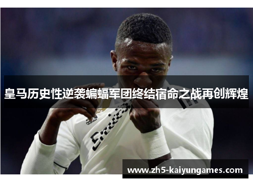 皇马历史性逆袭蝙蝠军团终结宿命之战再创辉煌 皇马历史性逆袭蝙蝠军团终结宿命之战再创辉煌