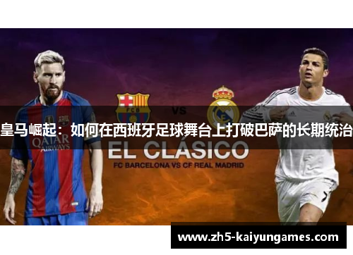 皇马崛起:如何在西班牙足球舞台上打破巴萨的长期统治 皇马崛起:如何在西班牙足球舞台上打破巴萨的长期统治