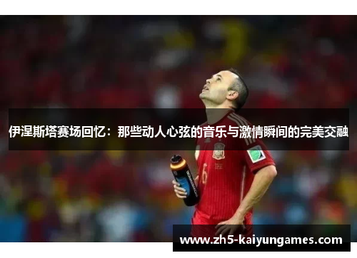 伊涅斯塔赛场回忆:那些动人心弦的音乐与激情瞬间的完美交融 伊涅斯塔赛场回忆:那些动人心弦的音乐与激情瞬间的完美交融