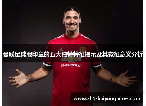 曼联足球服印章的五大独特特征揭示及其象征意义分析 曼联足球服印章的五大独特特征揭示及其象征意义分析