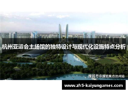 杭州亚运会主场馆的独特设计与现代化设施特点分析 杭州亚运会主场馆的独特设计与现代化设施特点分析