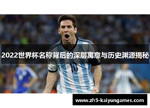 2022世界杯名称背后的深层寓意与历史渊源揭秘 2022世界杯名称背后的深层寓意与历史渊源揭秘