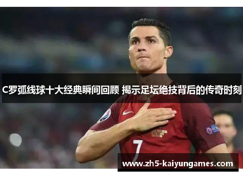 C罗弧线球十大经典瞬间回顾 揭示足坛绝技背后的传奇时刻 C罗弧线球十大经典瞬间回顾 揭示足坛绝技背后的传奇时刻