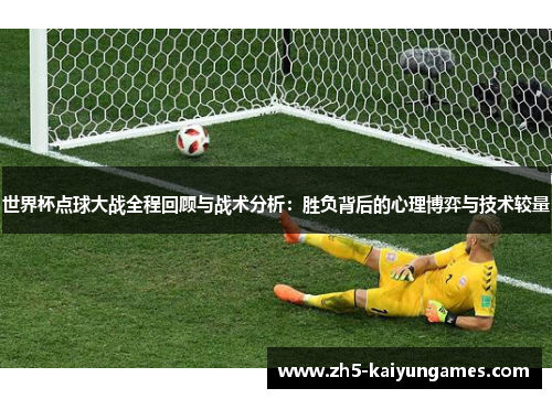 世界杯点球大战全程回顾与战术分析：胜负背后的心理博弈与技术较量