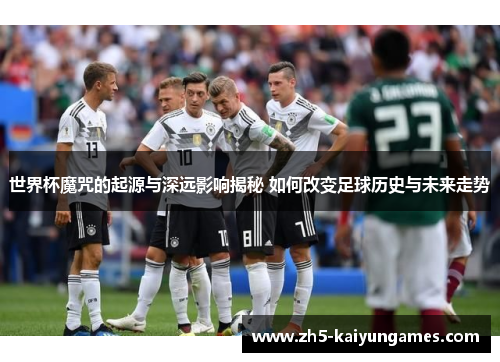 世界杯魔咒的起源与深远影响揭秘 如何改变足球历史与未来走势 世界杯魔咒的起源与深远影响揭秘 如何改变足球历史与未来走势