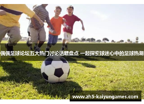 偶偶足球论坛五大热门讨论话题盘点 一起探索球迷心中的足球热潮 偶偶足球论坛五大热门讨论话题盘点 一起探索球迷心中的足球热潮