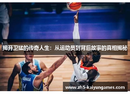 揭开卫猛的传奇人生:从运动员到背后故事的真相揭秘 揭开卫猛的传奇人生:从运动员到背后故事的真相揭秘