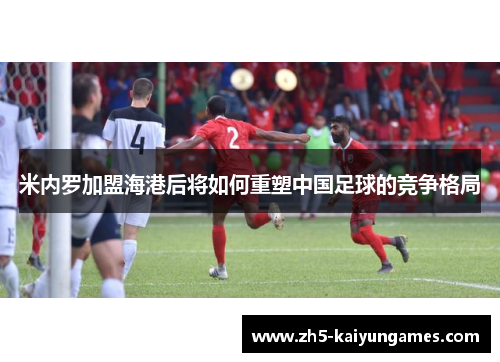 米内罗加盟海港后将如何重塑中国足球的竞争格局