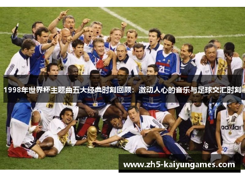 1998年世界杯主题曲五大经典时刻回顾:激动人心的音乐与足球交汇时刻 1998年世界杯主题曲五大经典时刻回顾:激动人心的音乐与足球交汇时刻