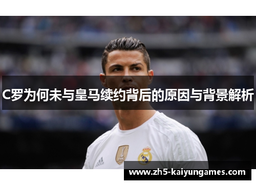 C罗为何未与皇马续约背后的原因与背景解析 C罗为何未与皇马续约背后的原因与背景解析