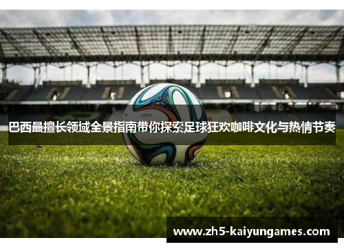 巴西最擅长领域全景指南带你探索足球狂欢咖啡文化与热情节奏 巴西最擅长领域全景指南带你探索足球狂欢咖啡文化与热情节奏