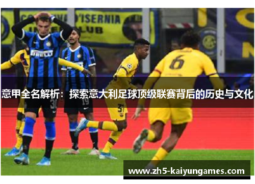 意甲全名解析:探索意大利足球顶级联赛背后的历史与文化 意甲全名解析:探索意大利足球顶级联赛背后的历史与文化