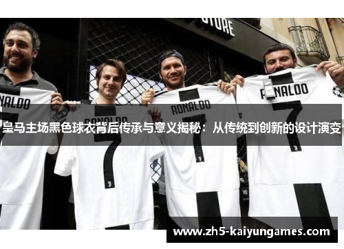 皇马主场黑色球衣背后传承与意义揭秘:从传统到创新的设计演变 皇马主场黑色球衣背后传承与意义揭秘:从传统到创新的设计演变