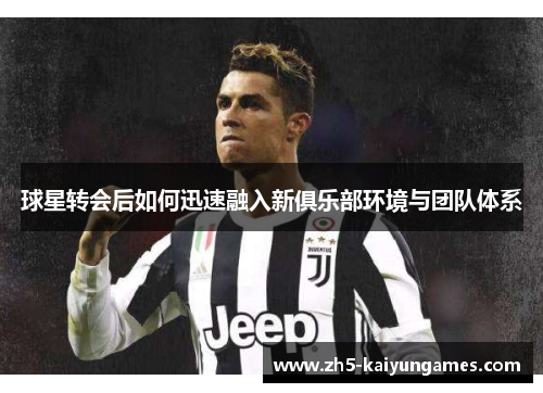 球星转会后如何迅速融入新俱乐部环境与团队体系 球星转会后如何迅速融入新俱乐部环境与团队体系