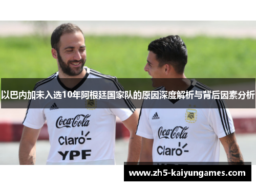 以巴内加未入选10年阿根廷国家队的原因深度解析与背后因素分析 以巴内加未入选10年阿根廷国家队的原因深度解析与背后因素分析