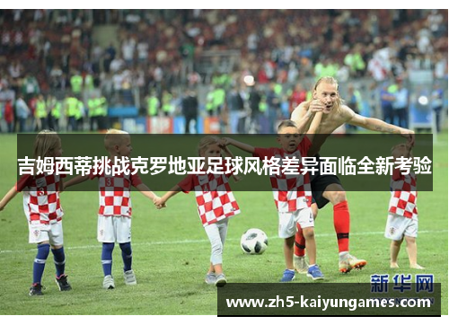 吉姆西蒂挑战克罗地亚足球风格差异面临全新考验 吉姆西蒂挑战克罗地亚足球风格差异面临全新考验