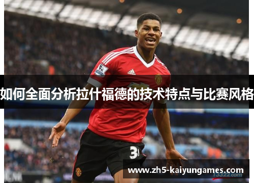 如何全面分析拉什福德的技术特点与比赛风格 如何全面分析拉什福德的技术特点与比赛风格