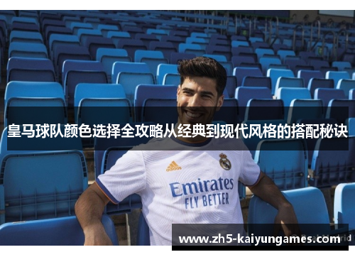 皇马球队颜色选择全攻略从经典到现代风格的搭配秘诀 皇马球队颜色选择全攻略从经典到现代风格的搭配秘诀