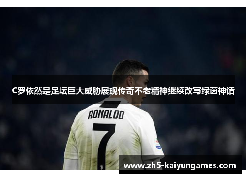 C罗依然是足坛巨大威胁展现传奇不老精神继续改写绿茵神话 C罗依然是足坛巨大威胁展现传奇不老精神继续改写绿茵神话
