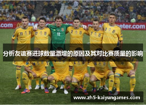 分析友谊赛进球数量激增的原因及其对比赛质量的影响 分析友谊赛进球数量激增的原因及其对比赛质量的影响