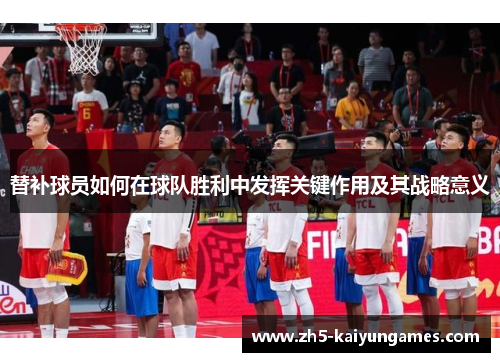 替补球员如何在球队胜利中发挥关键作用及其战略意义 替补球员如何在球队胜利中发挥关键作用及其战略意义