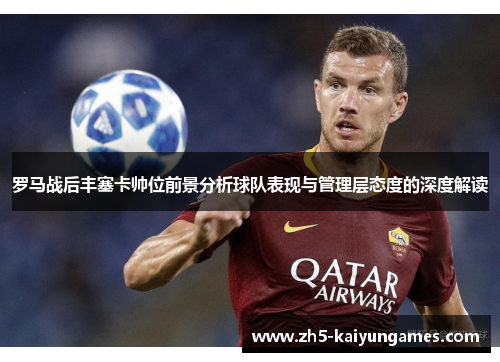 罗马战后丰塞卡帅位前景分析球队表现与管理层态度的深度解读 罗马战后丰塞卡帅位前景分析球队表现与管理层态度的深度解读
