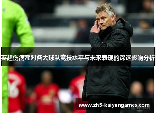 英超伤病潮对各大球队竞技水平与未来表现的深远影响分析 英超伤病潮对各大球队竞技水平与未来表现的深远影响分析