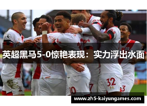 英超黑马5-0惊艳表现:实力浮出水面 英超黑马5-0惊艳表现:实力浮出水面