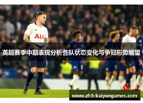 英超赛季中期表现分析各队状态变化与争冠形势展望