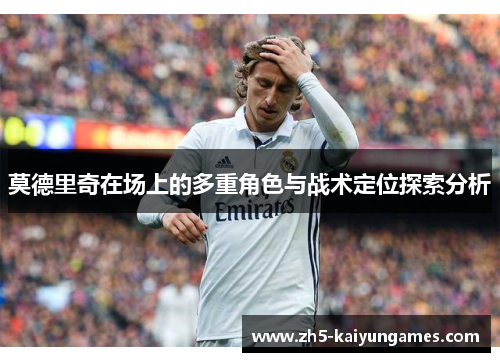 莫德里奇在场上的多重角色与战术定位探索分析 莫德里奇在场上的多重角色与战术定位探索分析