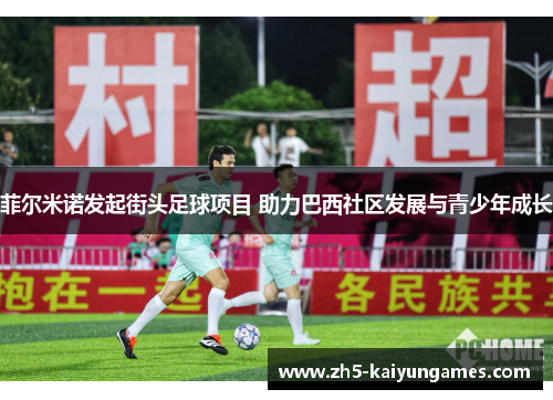 菲尔米诺发起街头足球项目 助力巴西社区发展与青少年成长 菲尔米诺发起街头足球项目 助力巴西社区发展与青少年成长