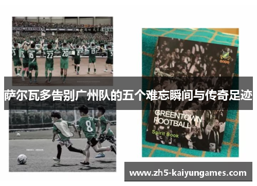 萨尔瓦多告别广州队的五个难忘瞬间与传奇足迹 萨尔瓦多告别广州队的五个难忘瞬间与传奇足迹