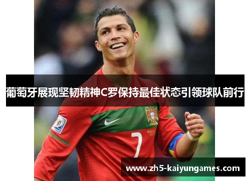 葡萄牙展现坚韧精神C罗保持最佳状态引领球队前行
