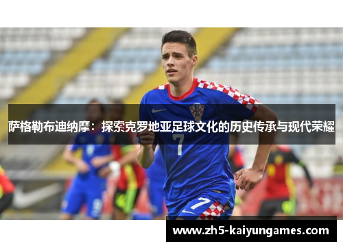 萨格勒布迪纳摩:探索克罗地亚足球文化的历史传承与现代荣耀 萨格勒布迪纳摩:探索克罗地亚足球文化的历史传承与现代荣耀