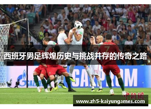 西班牙男足辉煌历史与挑战并存的传奇之路 西班牙男足辉煌历史与挑战并存的传奇之路