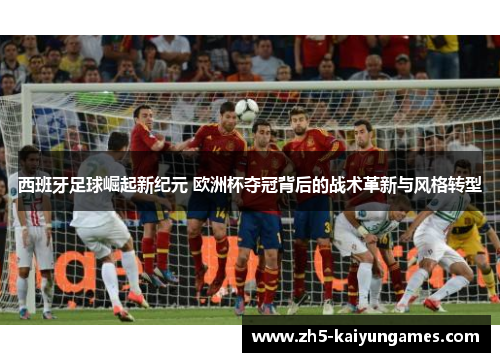 西班牙足球崛起新纪元 欧洲杯夺冠背后的战术革新与风格转型 西班牙足球崛起新纪元 欧洲杯夺冠背后的战术革新与风格转型