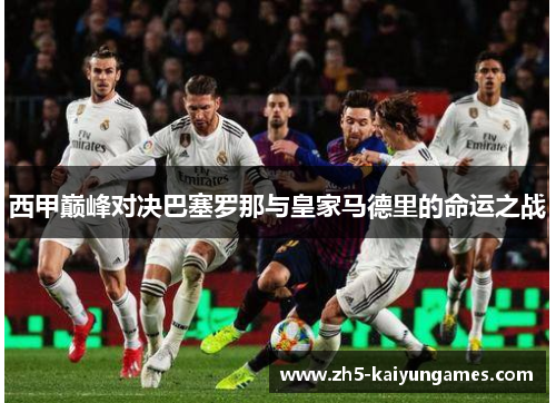 西甲巅峰对决巴塞罗那与皇家马德里的命运之战 西甲巅峰对决巴塞罗那与皇家马德里的命运之战