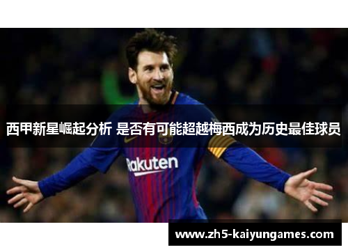 西甲新星崛起分析 是否有可能超越梅西成为历史最佳球员 西甲新星崛起分析 是否有可能超越梅西成为历史最佳球员