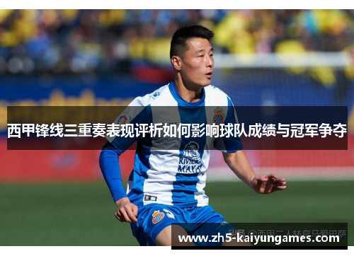 西甲锋线三重奏表现评析如何影响球队成绩与冠军争夺 西甲锋线三重奏表现评析如何影响球队成绩与冠军争夺