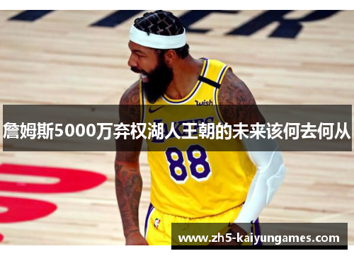 詹姆斯5000万弃权湖人王朝的未来该何去何从 詹姆斯5000万弃权湖人王朝的未来该何去何从