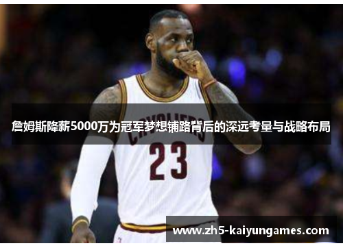 詹姆斯降薪5000万为冠军梦想铺路背后的深远考量与战略布局 詹姆斯降薪5000万为冠军梦想铺路背后的深远考量与战略布局