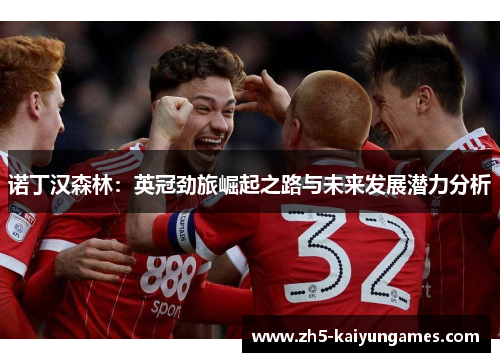 诺丁汉森林:英冠劲旅崛起之路与未来发展潜力分析 诺丁汉森林:英冠劲旅崛起之路与未来发展潜力分析