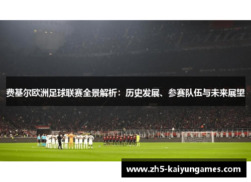 费基尔欧洲足球联赛全景解析:历史发展、参赛队伍与未来展望 费基尔欧洲足球联赛全景解析:历史发展、参赛队伍与未来展望