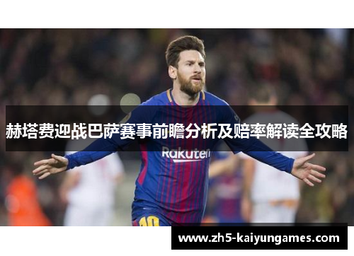 赫塔费迎战巴萨赛事前瞻分析及赔率解读全攻略 赫塔费迎战巴萨赛事前瞻分析及赔率解读全攻略